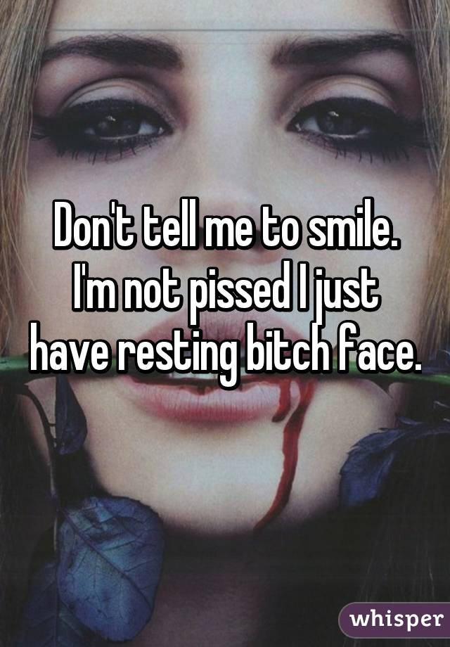 Don't tell me to smile.
I'm not pissed I just have resting bitch face. 