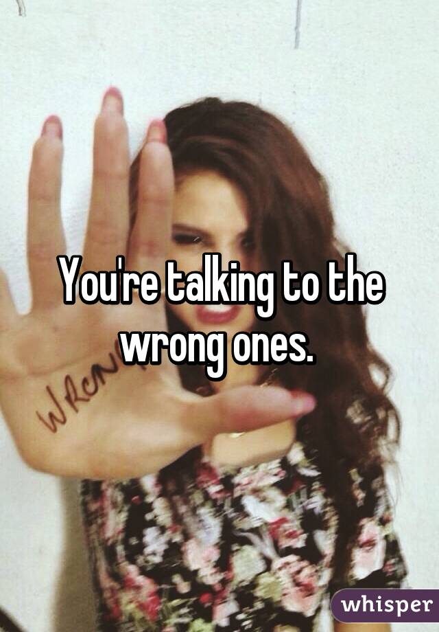 You're talking to the wrong ones. 