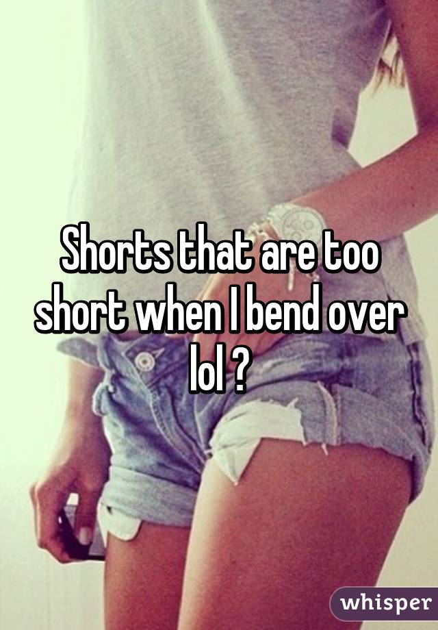 Shorts that are too short when I bend over lol 🙊