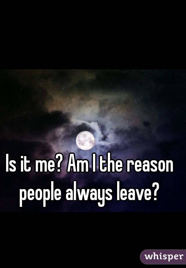 Is it me? Am I the reason people always leave? 