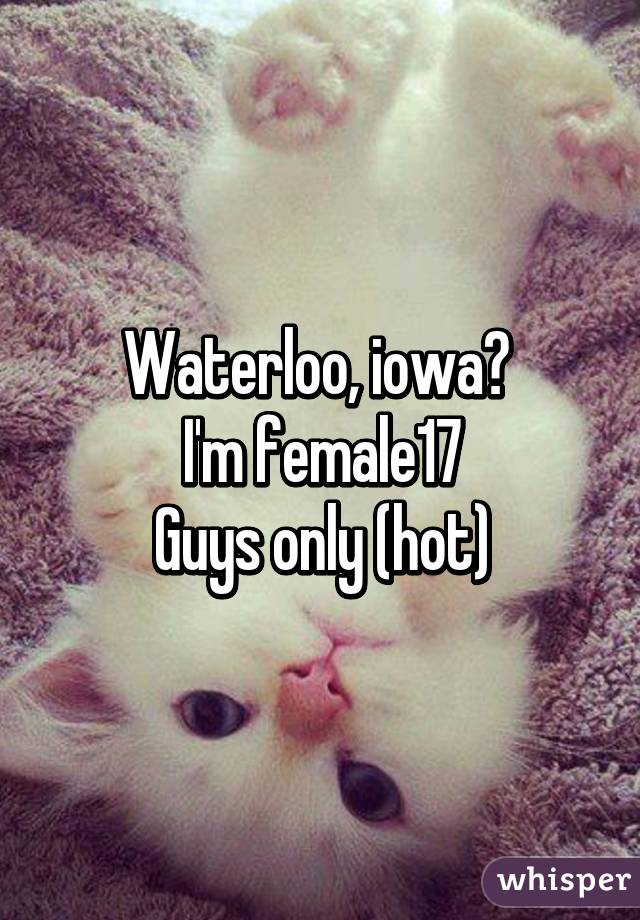 Waterloo, iowa? 
I'm female17
Guys only (hot)