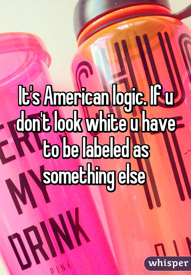 It's American logic. If u don't look white u have to be labeled as something else 