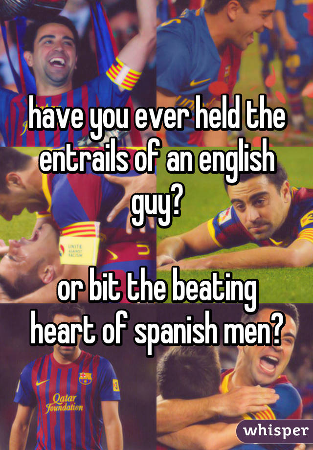 have you ever held the entrails of an english guy?

or bit the beating heart of spanish men?