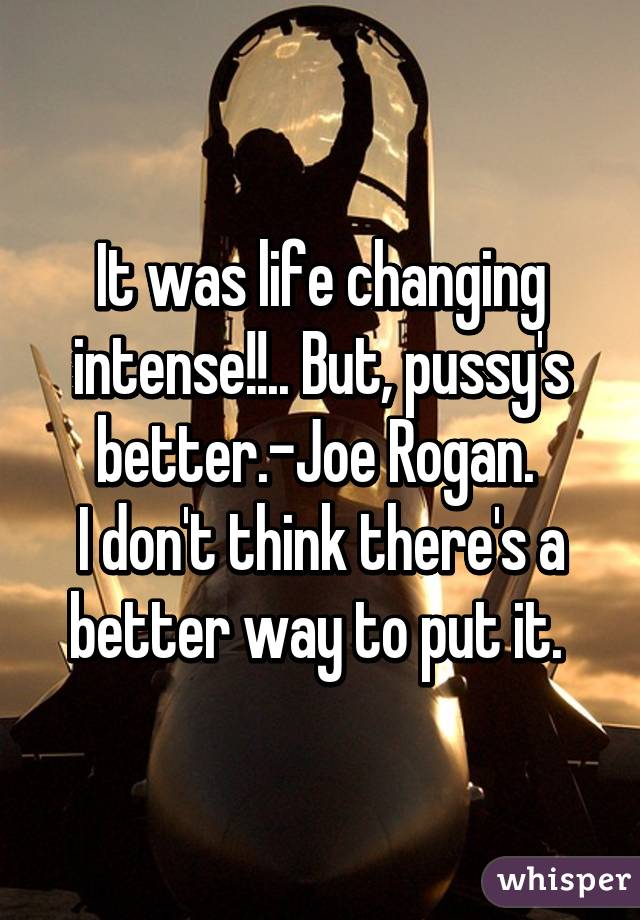 It was life changing intense!!.. But, pussy's better.-Joe Rogan. 
I don't think there's a better way to put it. 