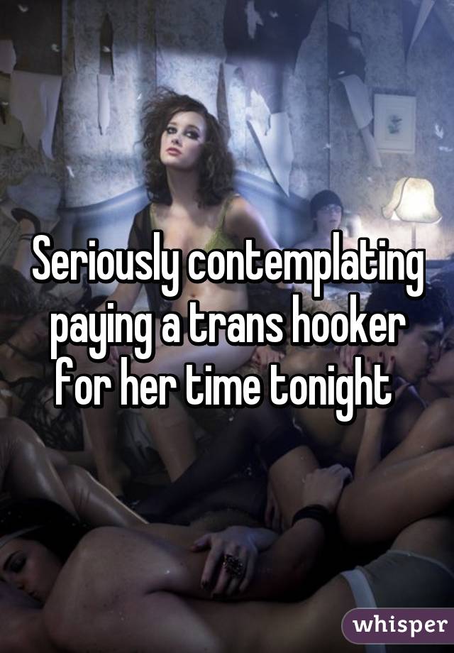 Seriously contemplating paying a trans hooker for her time tonight 