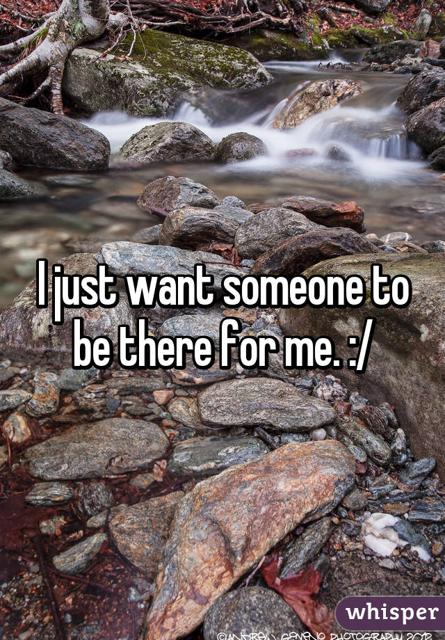 I just want someone to be there for me. :/