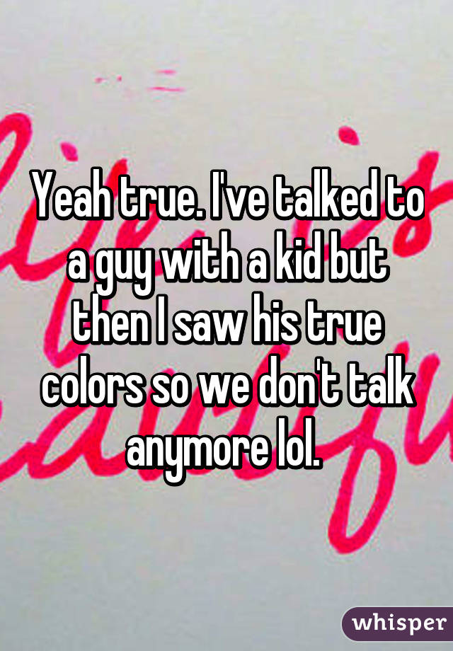 Yeah true. I've talked to a guy with a kid but then I saw his true colors so we don't talk anymore lol. 