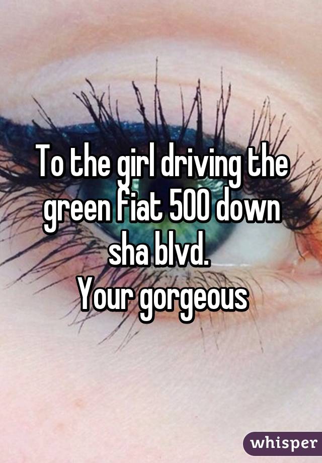 To the girl driving the green fiat 500 down sha blvd. 
Your gorgeous