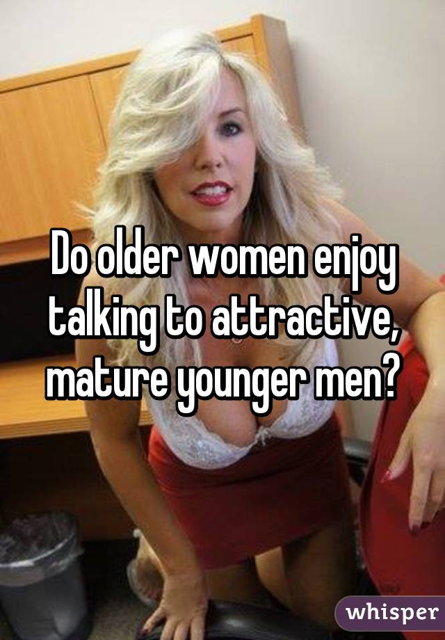 Do older women enjoy talking to attractive, mature younger men?