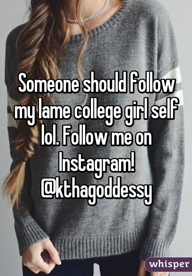 Someone should follow my lame college girl self lol. Follow me on Instagram! @kthagoddessy