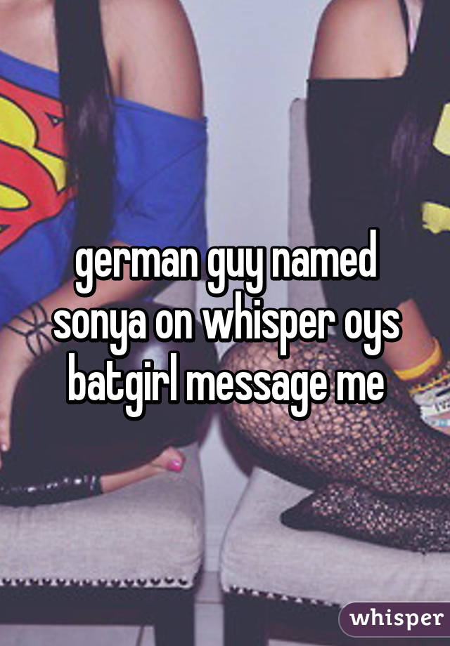 german guy named sonya on whisper oys batgirl message me