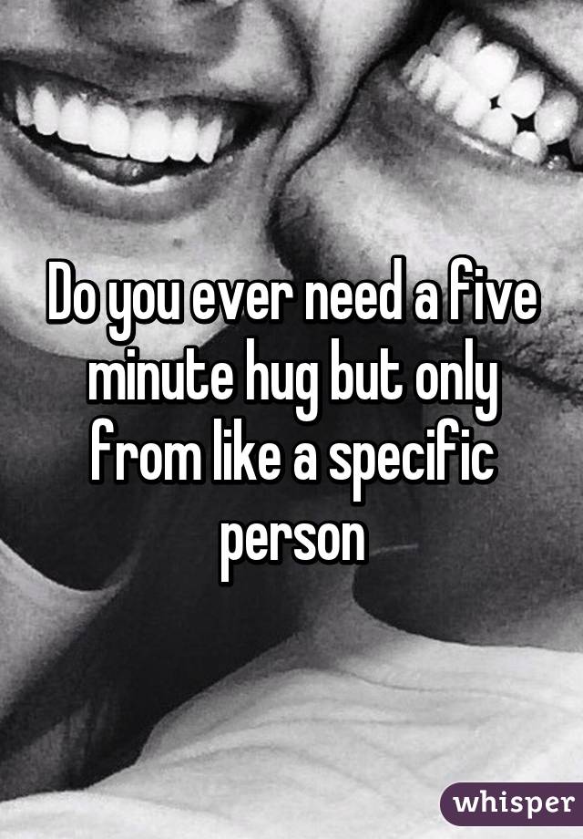 Do you ever need a five minute hug but only from like a specific person