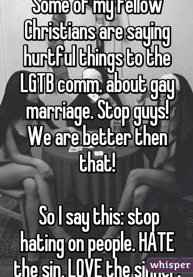 Some of my fellow Christians are saying hurtful things to the LGTB comm. about gay marriage. Stop guys! We are better then that!

 So I say this: stop hating on people. HATE the sin, LOVE the sinner!