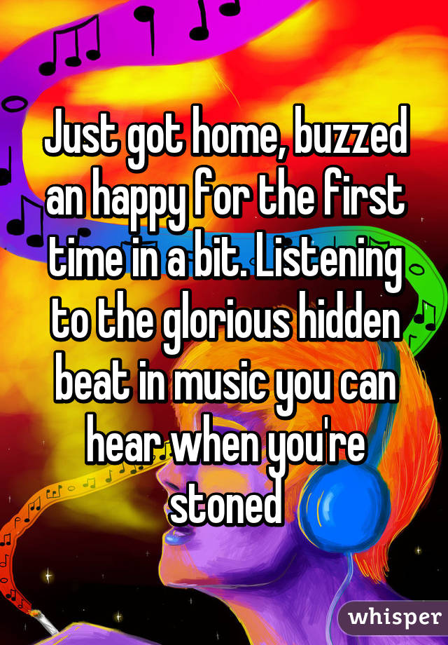 Just got home, buzzed an happy for the first time in a bit. Listening to the glorious hidden beat in music you can hear when you're stoned