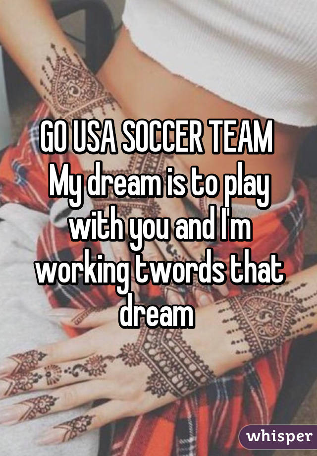 GO USA SOCCER TEAM 
My dream is to play with you and I'm working twords that dream 