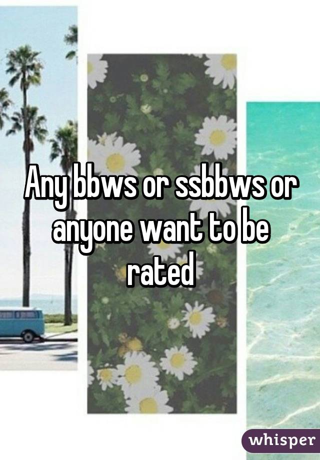 Any bbws or ssbbws or anyone want to be rated