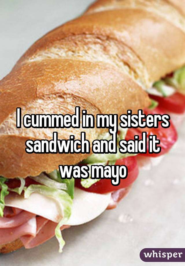 
I cummed in my sisters sandwich and said it was mayo