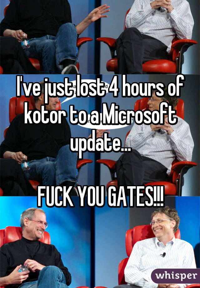 I've just lost 4 hours of kotor to a Microsoft update...

FUCK YOU GATES!!!