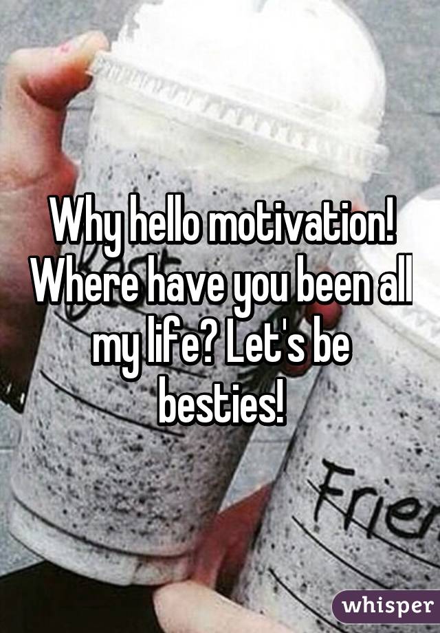 Why hello motivation! Where have you been all my life? Let's be besties!