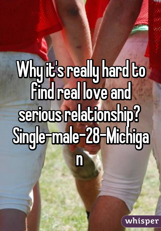 Why it's really hard to find real love and serious relationship? 
Single-male-28-Michigan 