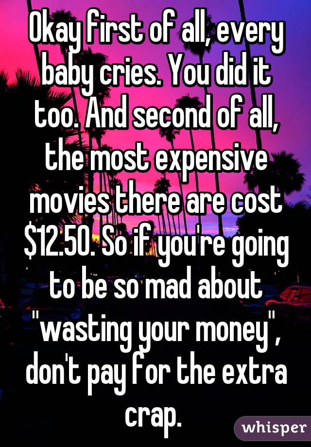 Okay first of all, every baby cries. You did it too. And second of all, the most expensive movies there are cost $12.50. So if you're going to be so mad about "wasting your money", don't pay for the extra crap. 