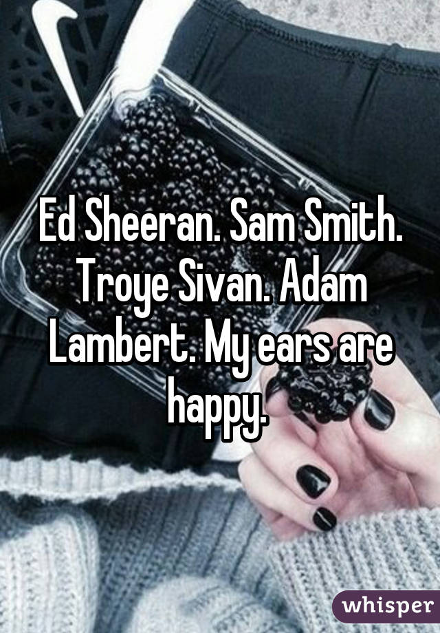 Ed Sheeran. Sam Smith. Troye Sivan. Adam Lambert. My ears are happy. 