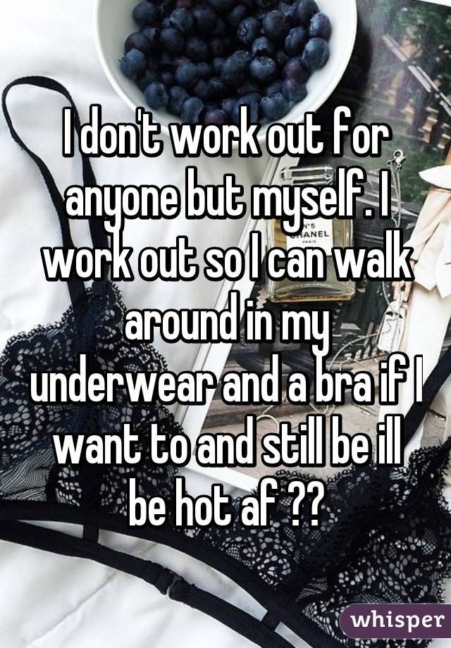 I don't work out for anyone but myself. I work out so I can walk around in my underwear and a bra if I want to and still be ill be hot af 💁🏽