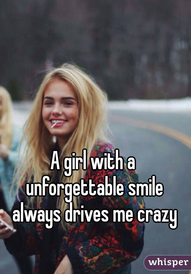 A girl with a unforgettable smile always drives me crazy