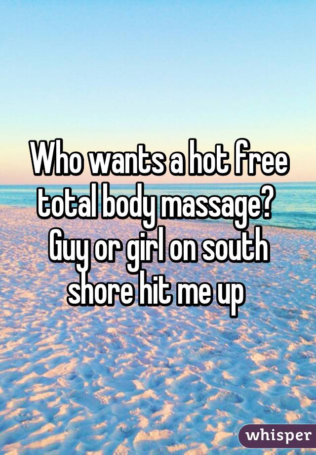 Who wants a hot free total body massage?  Guy or girl on south shore hit me up 