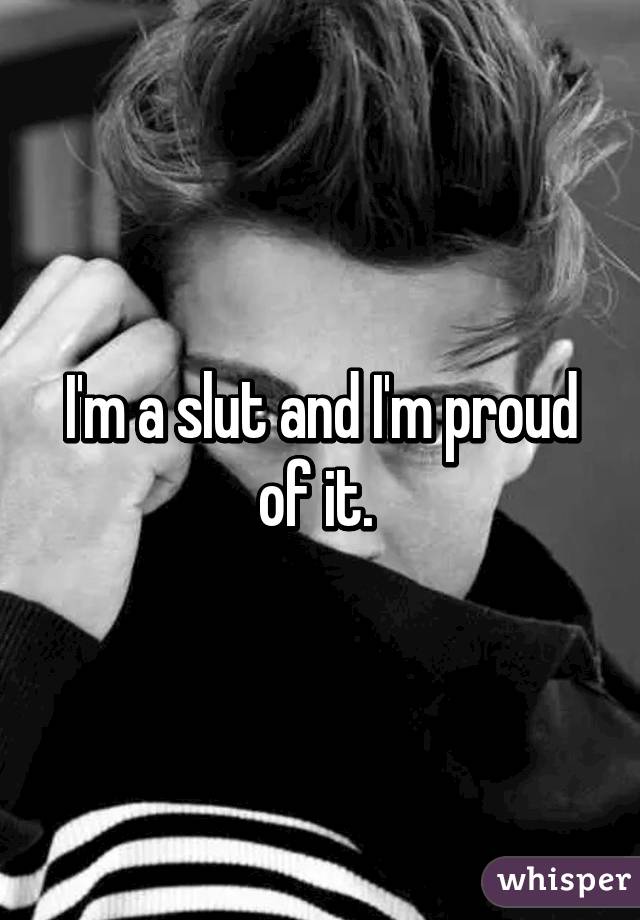 I'm a slut and I'm proud of it. 