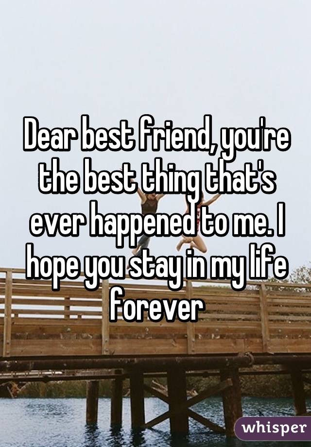 Dear best friend, you're the best thing that's ever happened to me. I hope you stay in my life forever