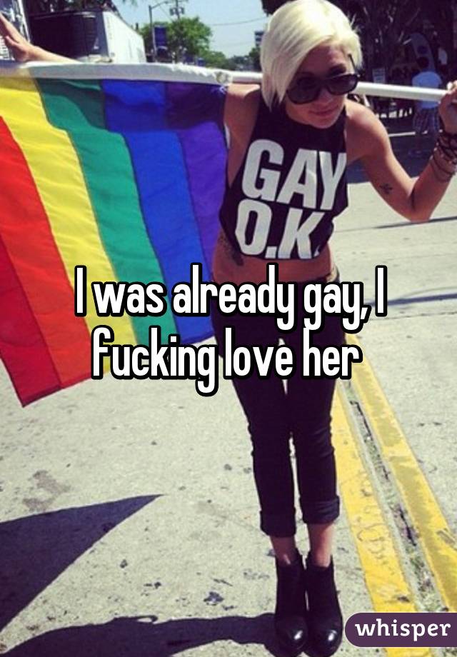 I was already gay, I fucking love her 