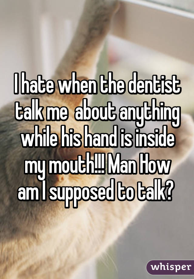 I hate when the dentist talk me  about anything while his hand is inside my mouth!!! Man How am I supposed to talk? 