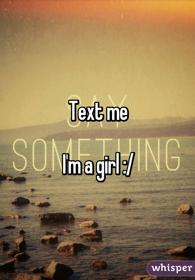 Text me

I'm a girl :/