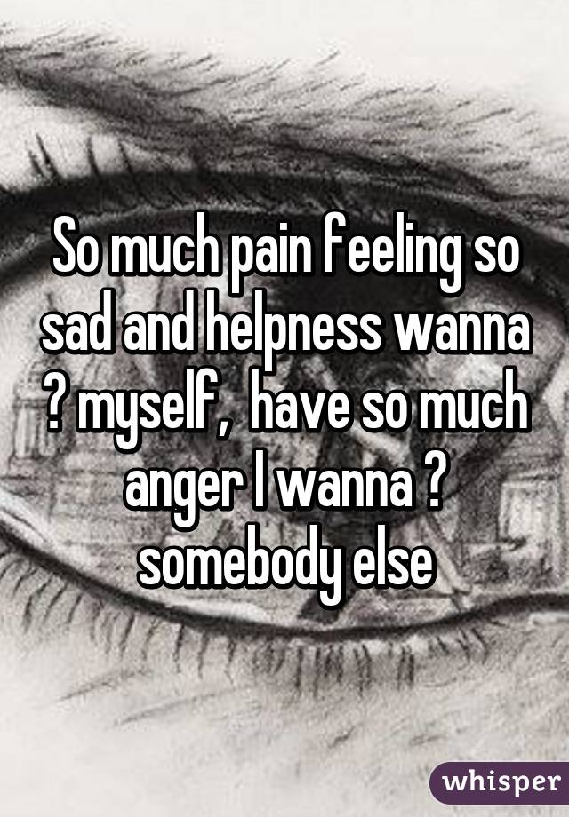 So much pain feeling so sad and helpness wanna 🔫 myself,  have so much anger I wanna 🔫 somebody else