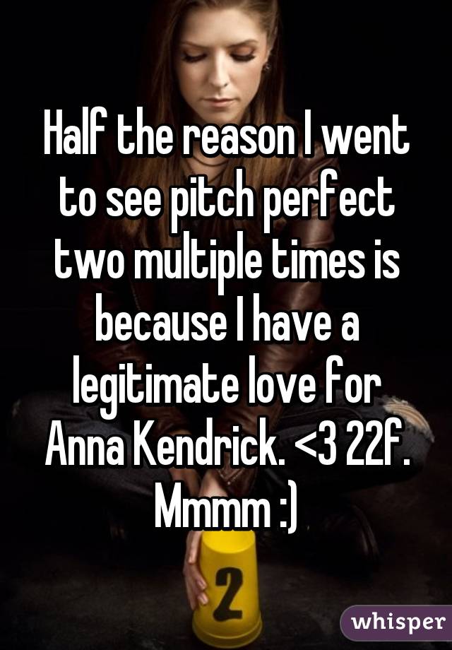 Half the reason I went to see pitch perfect two multiple times is because I have a legitimate love for Anna Kendrick. <3 22f. Mmmm :)