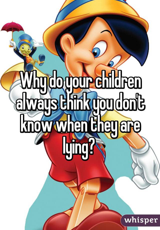 Why do your children always think you don't know when they are lying? 