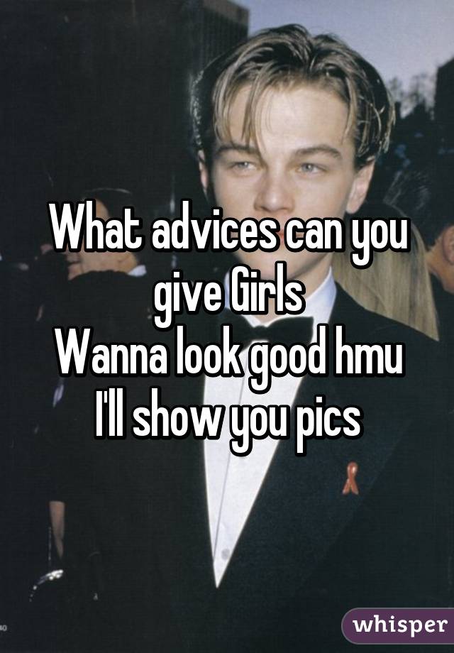 What advices can you give Girls
Wanna look good hmu I'll show you pics