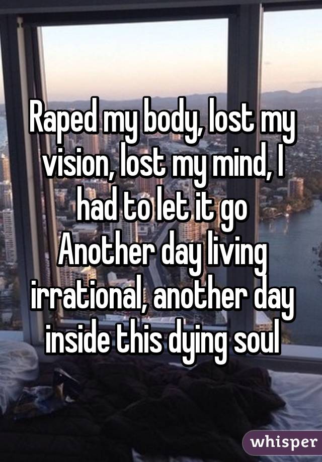 Raped my body, lost my vision, lost my mind, I had to let it go
Another day living irrational, another day inside this dying soul