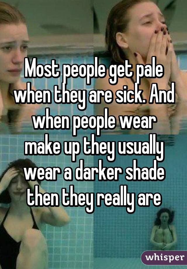 Most people get pale when they are sick. And when people wear make up they usually wear a darker shade then they really are