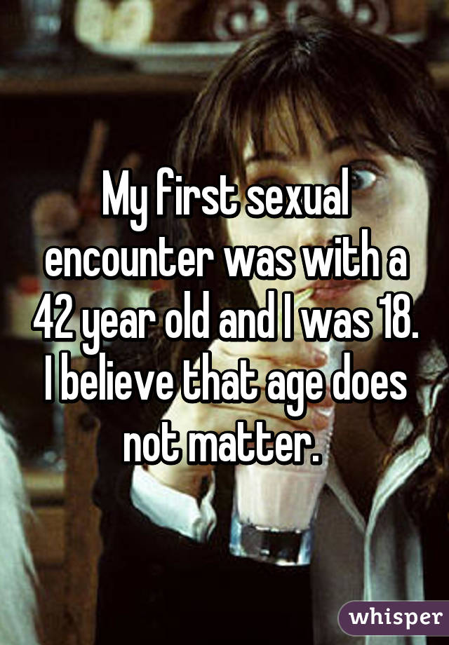 My first sexual encounter was with a 42 year old and I was 18. I believe that age does not matter. 