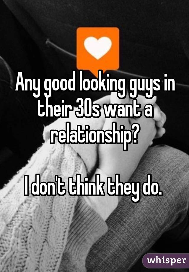 Any good looking guys in their 30s want a relationship?

I don't think they do. 