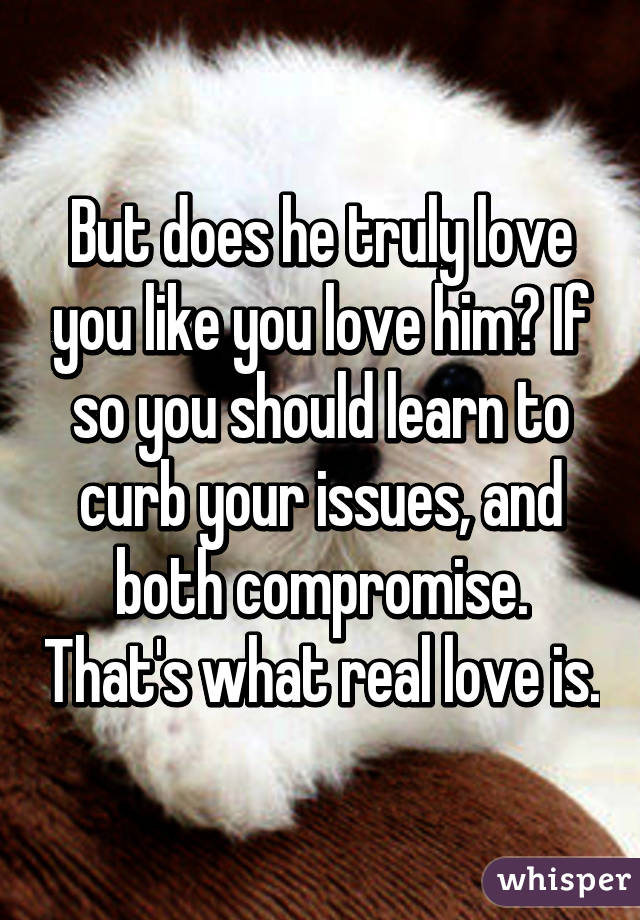 But does he truly love you like you love him? If so you should learn to curb your issues, and both compromise. That's what real love is.