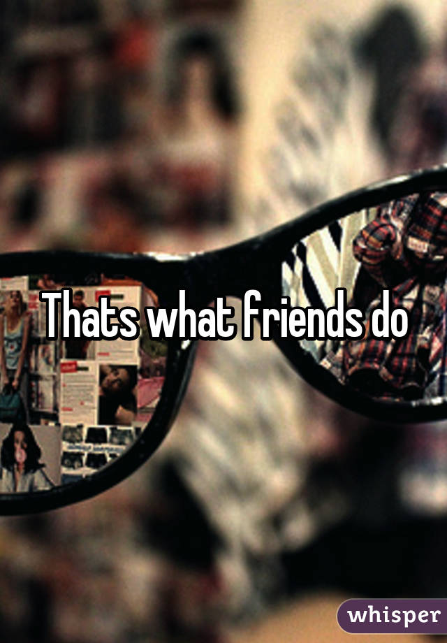 Thats what friends do