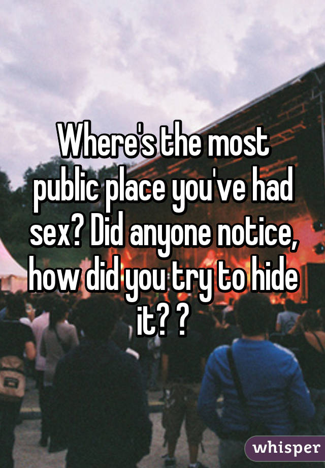 Where's the most public place you've had sex? Did anyone notice, how did you try to hide it? 😆