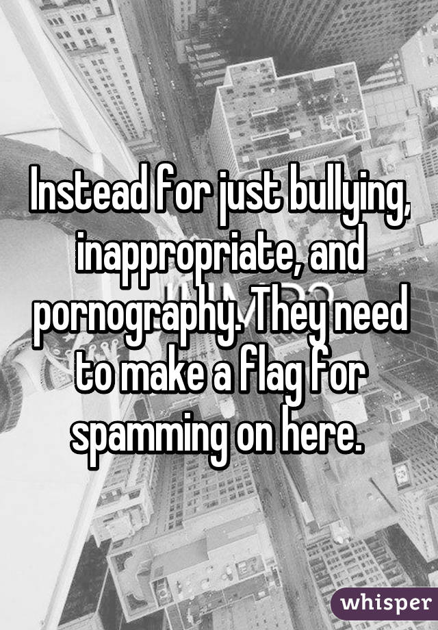 Instead for just bullying, inappropriate, and pornography. They need to make a flag for spamming on here. 