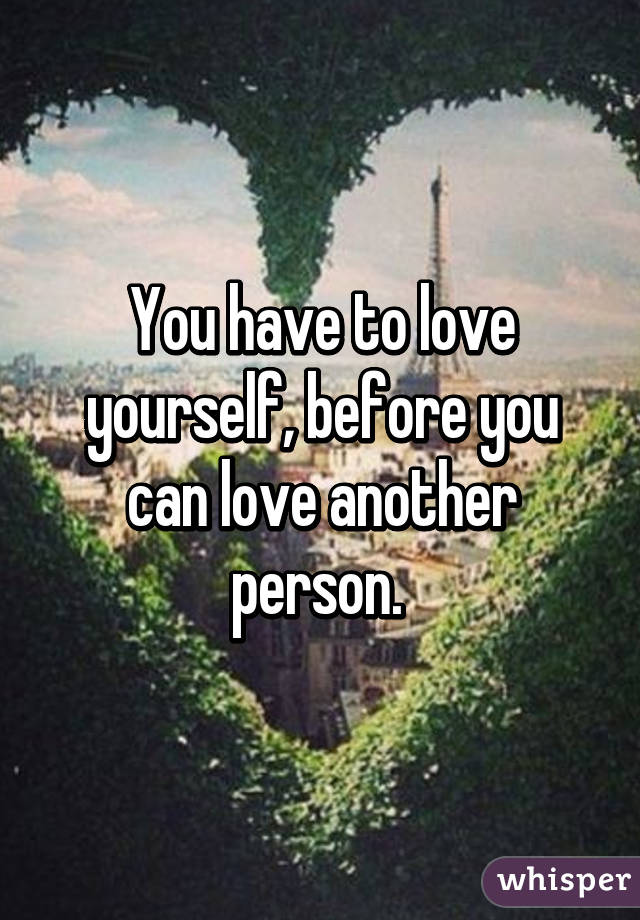 You have to love yourself, before you can love another person. 