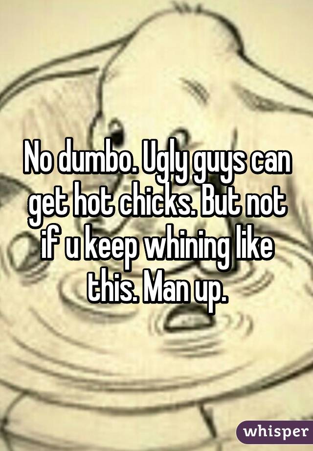 No dumbo. Ugly guys can get hot chicks. But not if u keep whining like this. Man up.