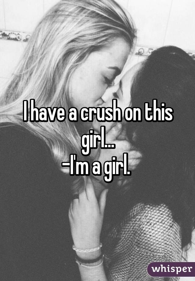 I have a crush on this girl...
-I'm a girl. 