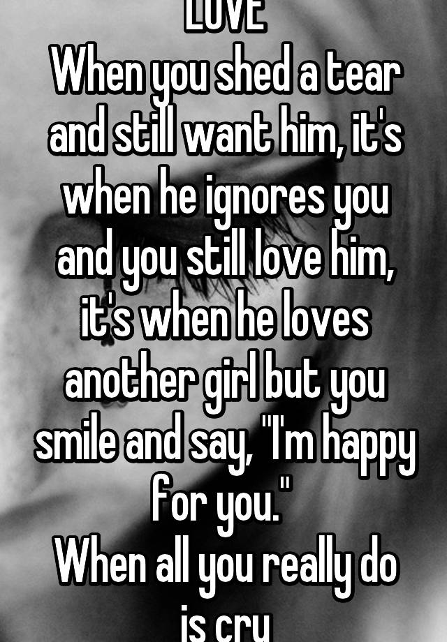 Love When You Shed A Tear And Still Want Him Its When He Ignores You And You Still Love Him 